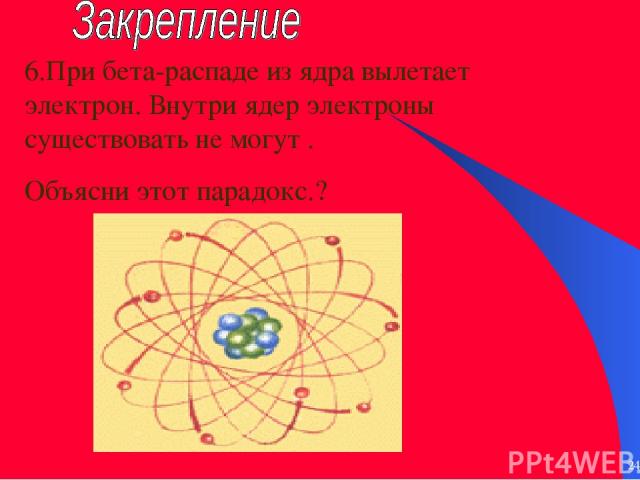 * * 6.При бета-распаде из ядра вылетает электрон. Внутри ядер электроны существовать не могут . Объясни этот парадокс.?