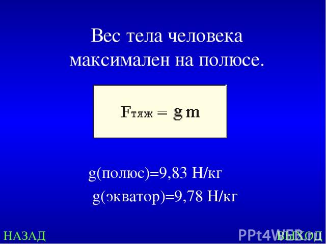 НАЗАД ВЫХОД Вес тела человека максимален на полюсе. g(полюс)=9,83 Н/кг   g(экватор)=9,78 Н/кг 