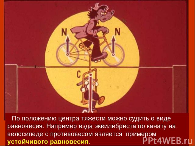 По положению центра тяжести можно судить о виде равновесия. Например езда эквилибриста по канату на велосипеде с противовесом является примером устойчивого равновесия.