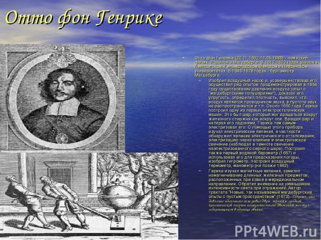 Отто фон Генрике Отто фон Генрике (20.11.1602-11.05.1686) - немецкий физик. Родился в Магдебурге. В 1617-1623 годах учился в Лейпцигском, Гельмштадском, Йенском и Лейденском университетах. В 1646-1678 годах - бургомистр Магдебурга. Изобрел воздушный…