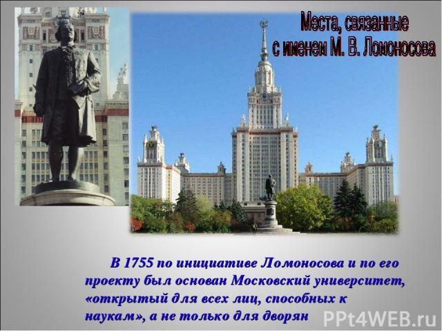 В 1755 по инициативе Ломоносова и по его проекту был основан Московский университет, «открытый для всех лиц, способных к наукам», а не только для дворян