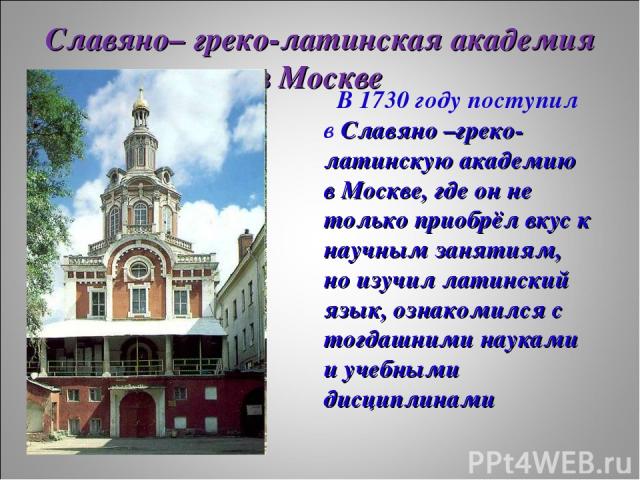 Славяно– греко-латинская академия в Москве В 1730 году поступил в Славяно –греко-латинскую академию в Москве, где он не только приобрёл вкус к научным занятиям, но изучил латинский язык, ознакомился с тогдашними науками и учебными дисциплинами