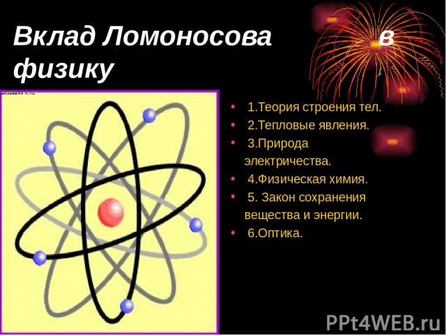 Вклад Ломоносова в физику 1.Теория строения тел. 2.Тепловые явления. 3.Природа электричества. 4.Физическая химия. 5. Закон сохранения вещества и энергии. 6.Оптика.