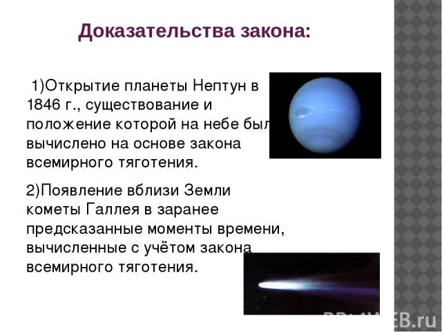 Доказательства закона: 1)Открытие планеты Нептун в 1846 г., существование и положение которой на небе было вычислено на основе закона всемирного тяготения. 2)Появление вблизи Земли кометы Галлея в заранее предсказанные моменты времени, вычисленные с…