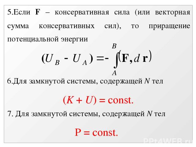 5.Если F – консервативная сила (или векторная сумма консервативных сил), то приращение потенциальной энергии 6.Для замкнутой системы, содержащей N тел (K + U) = const. 7. Для замкнутой системы, содержащей N тел Р = const.
