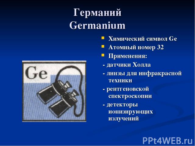 Германий Germanium Химический символ Ge Атомный номер 32 Применения: - датчики Холла - линзы для инфракрасной техники - рентгеновской спектроскопии - детекторы ионизирующих излучений