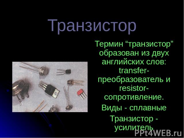 Транзистор Термин “транзистор” образован из двух английских слов: transfer-преобразователь и resistor-сопротивление. Виды - сплавные Транзистор - усилитель
