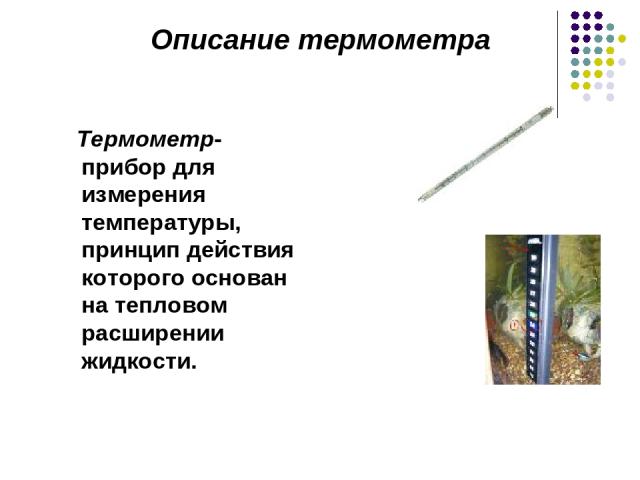 Термометр- прибор для измерения температуры, принцип действия которого основан на тепловом расширении жидкости. Описание термометра