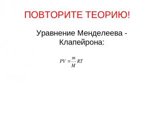 ПОВТОРИТЕ ТЕОРИЮ! Уравнение Менделеева - Клапейрона:
