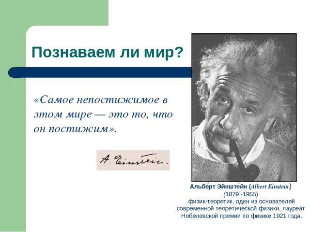 Познаваем ли мир? Альбе рт Эйнште йн (Albert Einstein) (1879 -1955)  физик-теоретик, один из основателей современной теоретической физики, лауреат Нобелевской премии по физике 1921 года. «Самое непостижимое в этом мире — это то, что он постижим».