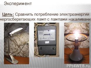 Эксперимент Цель: Сравнить потребление электроэнергии энергосберегающих ламп с л