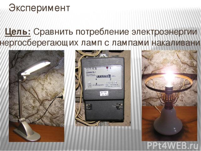 Эксперимент Цель: Сравнить потребление электроэнергии энергосберегающих ламп с лампами накаливания