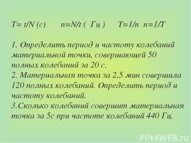 Т= t/N (c) n=N/t ( Гц ) T=1/n n=1/T 1. Определить период и частоту колебаний материальной точки, совершающей 50 полных колебаний за 20 с. 2. Материальная точка за 2,5 мин совершила 120 полных колебаний. Определить период и частоту колебаний. 3.Сколь…