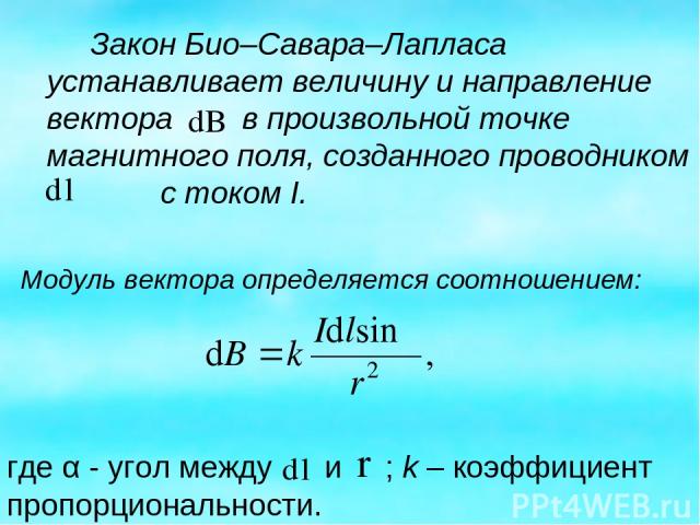 Закон Био–Савара–Лапласа устанавливает величину и направление вектора в произвольной точке магнитного поля, созданного проводником с током I. Модуль вектора определяется соотношением: где α - угол между и ; k – коэффициент пропорциональности.