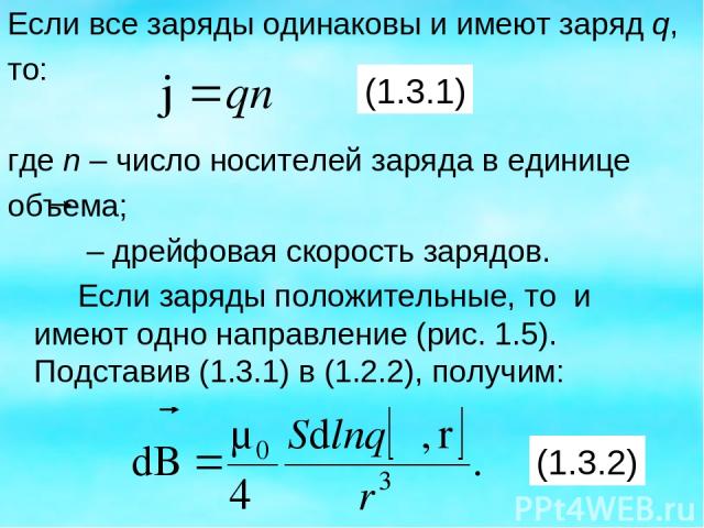 Если все заряды одинаковы и имеют заряд q, то: где n – число носителей заряда в единице объема; – дрейфовая скорость зарядов. Если заряды положительные, то и имеют одно направление (рис. 1.5). Подставив (1.3.1) в (1.2.2), получим: (1.3.2) (1.3.1)