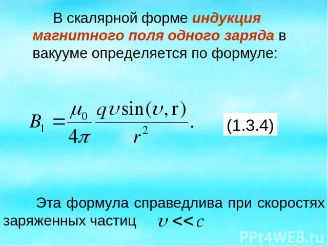 В скалярной форме индукция магнитного поля одного заряда в вакууме определяется по формуле: (1.3.4) Эта формула справедлива при скоростях заряженных частиц