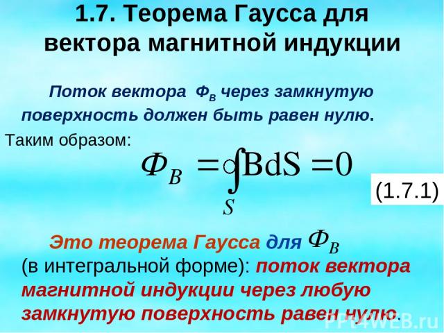 1.7. Теорема Гаусса для вектора магнитной индукции Поток вектора ФВ через замкнутую поверхность должен быть равен нулю. Таким образом: Это теорема Гаусса для (в интегральной форме): поток вектора магнитной индукции через любую замкнутую поверхность …