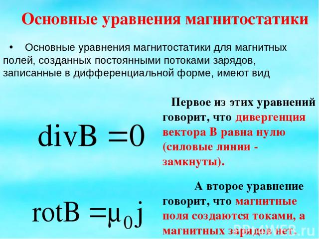 Основные уравнения магнитостатики Основные уравнения магнитостатики для магнитных полей, созданных постоянными потоками зарядов, записанные в дифференциальной форме, имеют вид Первое из этих уравнений говорит, что дивергенция вектора В равна нулю (с…