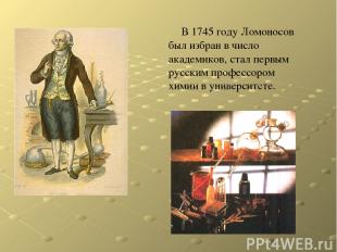 В 1745 году Ломоносов был избран в число академиков, стал первым русским професс