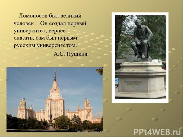 Ломоносов был великий человек…Он создал первый университет, вернее сказать, сам был первым русским университетом. А.С. Пушкин