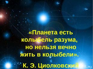 «Планета есть колыбель разума, но нельзя вечно жить в колыбели». К. Э. Циолковск