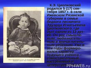 К.Э. Циолковский родился 5 (17) сен-тября 1857 г. в селе Ижевском Рязанской губе