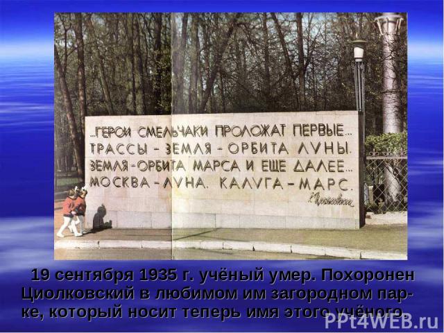 19 сентября 1935 г. учёный умер. Похоронен Циолковский в любимом им загородном пар-ке, который носит теперь имя этого учёного.