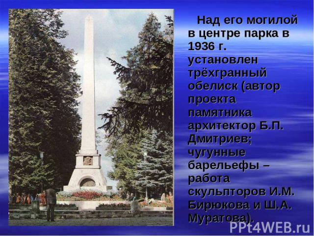 Над его могилой в центре парка в 1936 г. установлен трёхгранный обелиск (автор проекта памятника архитектор Б.П. Дмитриев; чугунные барельефы – работа скульпторов И.М. Бирюкова и Ш.А. Муратова).