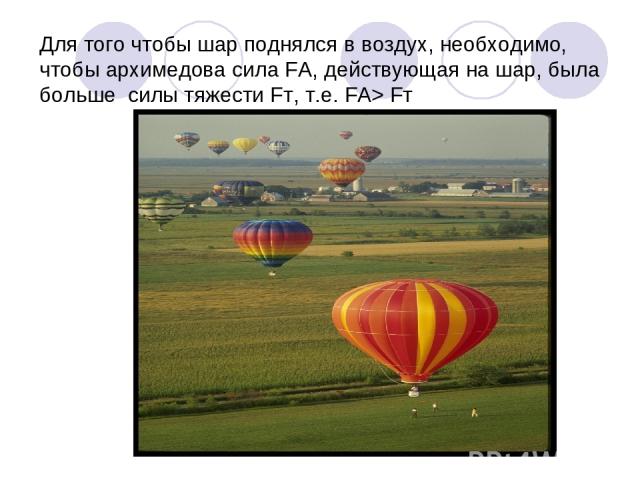 Для того чтобы шар поднялся в воздух, необходимо, чтобы архимедова сила FА, действующая на шар, была больше силы тяжести Fт, т.е. FА> Fт