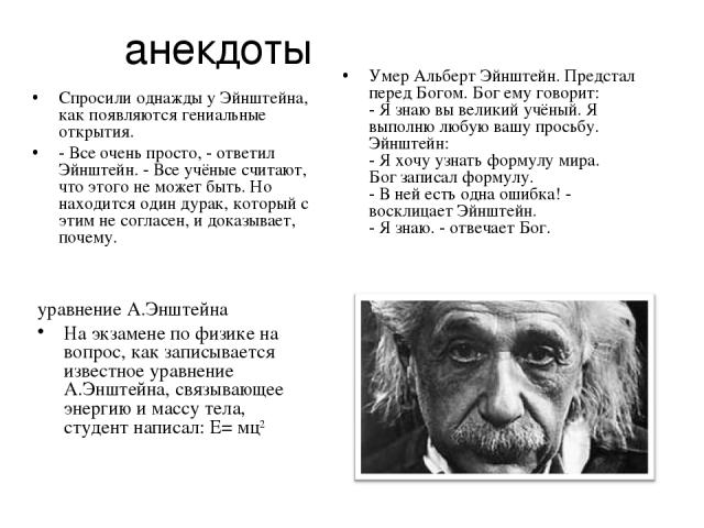 анекдоты Спросили однажды у Эйнштейна, как появляются гениальные открытия. - Все очень просто, - ответил Эйнштейн. - Все учёные считают, что этого не может быть. Но находится один дурак, который с этим не согласен, и доказывает, почему. уравнение А.…