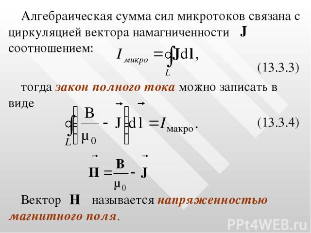 Алгебраическая сумма сил микротоков связана с циркуляцией вектора намагниченности соотношением: (13.3.3) тогда закон полного тока можно записать в виде (13.3.4) Вектор называется напряженностью магнитного поля.