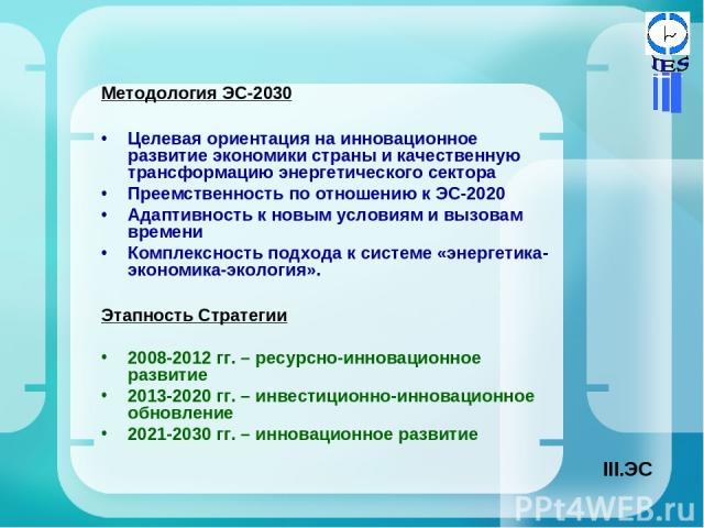 Методология ЭС-2030 Целевая ориентация на инновационное развитие экономики страны и качественную трансформацию энергетического сектора Преемственность по отношению к ЭС-2020 Адаптивность к новым условиям и вызовам времени Комплексность подхода к сис…