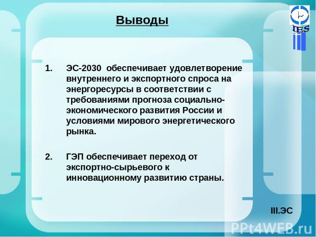 Выводы ЭС-2030 обеспечивает удовлетворение внутреннего и экспортного спроса на энергоресурсы в соответствии с требованиями прогноза социально-экономического развития России и условиями мирового энергетического рынка. 2. ГЭП обеспечивает переход от э…