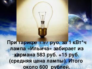 При тарифе 1.97 руб. за 1 кВт*ч лампа «Ильича» забирает из кармана 583 руб. +15