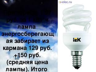 При тарифе 1.97 руб. за 1 кВт*ч лампа энергосберегающая забирает из кармана 129