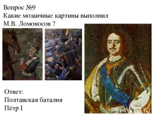 Вопрос №9 Какие мозаичные картины выполнил М.В. Ломоносов ? Ответ: Полтавская ба