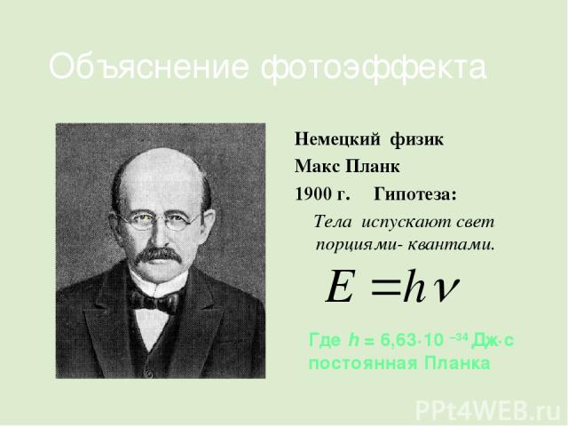 Объяснение фотоэффекта Немецкий физик Макс Планк 1900 г. Гипотеза: Тела испускают свет порциями- квантами. . Где h = 6,63·10 –34 Дж·с постоянная Планка