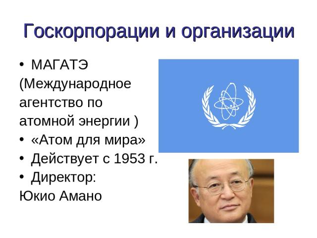 Госкорпорации и организации МАГАТЭ (Международное агентство по атомной энергии ) «Атом для мира» Действует с 1953 г. Директор: Юкио Амано
