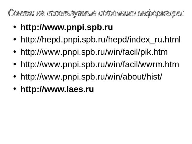 http://www.pnpi.spb.ru http://hepd.pnpi.spb.ru/hepd/index_ru.html http://www.pnpi.spb.ru/win/facil/pik.htm http://www.pnpi.spb.ru/win/facil/wwrm.htm http://www.pnpi.spb.ru/win/about/hist/ http://www.laes.ru