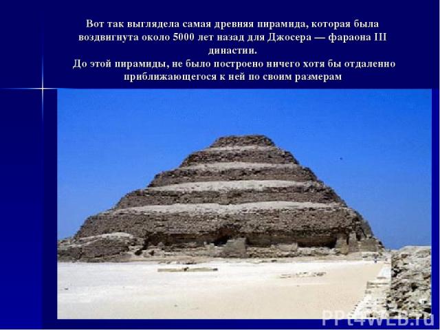 Вот так выглядела самая древняя пирамида, которая была воздвигнута около 5000 лет назад для Джосера — фараона III династии. До этой пирамиды, не было построено ничего хотя бы отдаленно приближающегося к ней по своим размерам