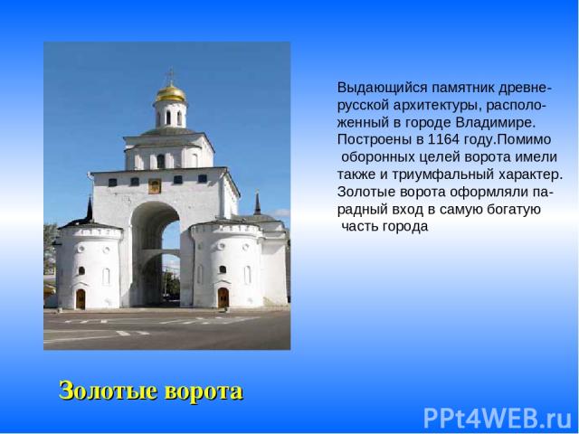 Золотые ворота Выдающийся памятник древне- русской архитектуры, располо- женный в городе Владимире. Построены в 1164 году.Помимо оборонных целей ворота имели также и триумфальный характер. Золотые ворота оформляли па- радный вход в самую богатую час…