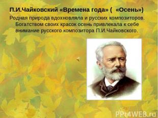П.И.Чайковский «Времена года» ( «Осень») Родная природа вдохновляла и русских ко