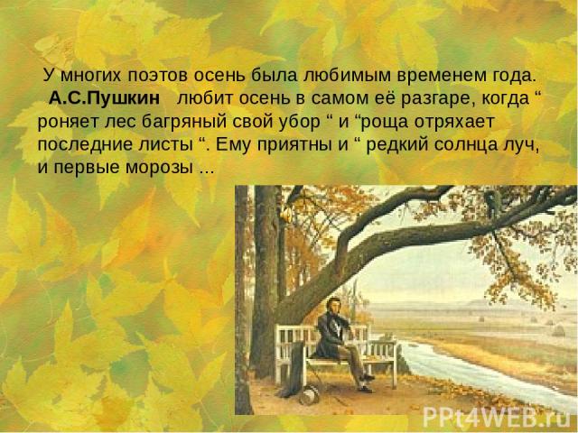У многих поэтов осень была любимым временем года. А.С.Пушкин любит осень в самом её разгаре, когда “ роняет лес багряный свой убор “ и “роща отряхает последние листы “. Ему приятны и “ редкий солнца луч, и первые морозы ...