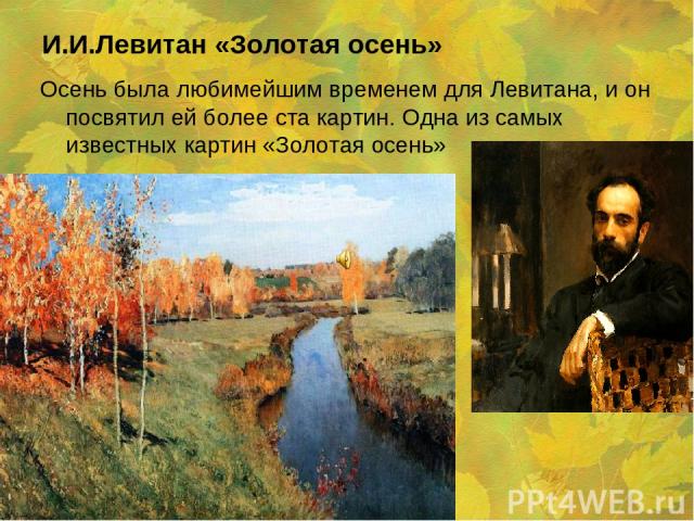 И.И.Левитан «Золотая осень» Осень была любимейшим временем для Левитана, и он посвятил ей более ста картин. Одна из самых известных картин «Золотая осень»