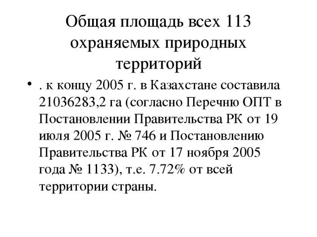 Общая площадь всех 113 охраняемых природных территорий . к концу 2005 г. в Казахстане составила 21036283,2 га (согласно Перечню ОПТ в Постановлении Правительства РК от 19 июля 2005 г. № 746 и Постановлению Правительства РК от 17 ноября 2005 года № 1…