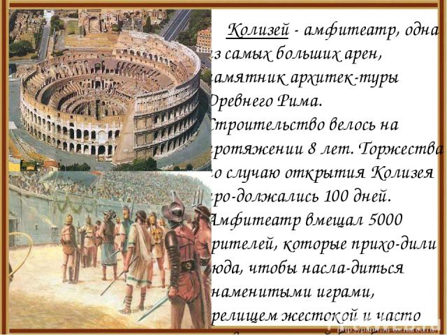 Колизей - амфитеатр, одна из самых больших арен, памятник архитек-туры Древнего Рима. Строительство велось на протяжении 8 лет. Торжества по случаю открытия Колизея про-должались 100 дней. Амфитеатр вмещал 5000 зрителей, которые прихо-дили сюда, что…