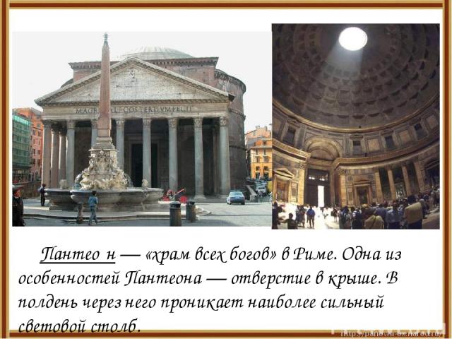 Пантео н — «храм всех богов» в Риме. Одна из особенностей Пантеона — отверстие в крыше. В полдень через него проникает наиболее сильный световой столб.