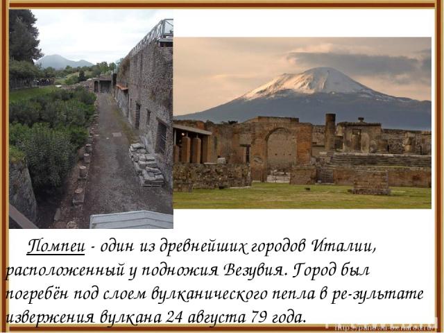 Помпеи - один из древнейших городов Италии, расположенный у подножия Везувия. Город был погребён под слоем вулканического пепла в ре-зультате извержения вулкана 24 августа 79 года.