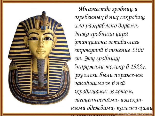 Множество гробниц и погребенных в них сокровищ было разграблено ворами, однако гробница царя Тутанхамона остава-лась нетронутой в течение 3300 лет. Эту гробницу обнаружили только в 1922г. Археологи были пораже-ны хранившимися в ней сокровищами: золо…