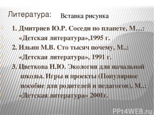 Литература: 1. Дмитриев Ю.Р. Соседи по планете, М…: «Детская литература»,1995 г.